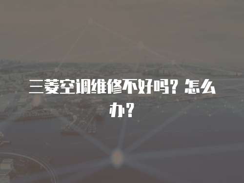 三菱空調維修不好嗎？怎么辦？