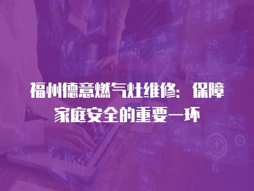 福州德意燃氣灶維修：保障家庭安全的重要一環