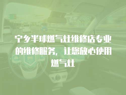 寧鄉(xiāng)半球燃?xì)庠罹S修店專業(yè)的維修服務(wù)，讓您放心使用燃?xì)庠? class=