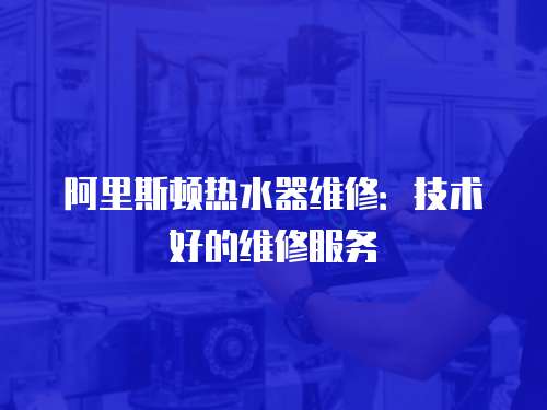 阿里斯頓熱水器維修：技術好的維修服務