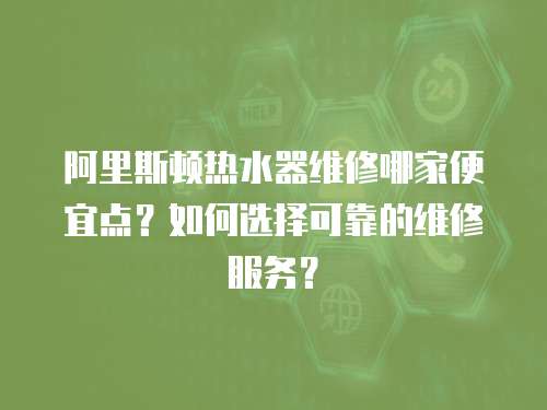 阿里斯頓熱水器維修哪家便宜點？如何選擇可靠的維修服務？