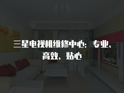 三星電視機(jī)維修中心：專業(yè)、高效、貼心