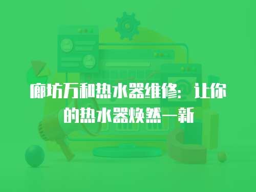 廊坊萬和熱水器維修：讓你的熱水器煥然一新