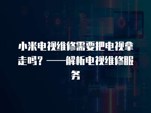 小米電視維修需要把電視拿走嗎？——解析電視維修服務