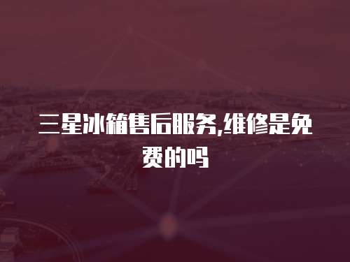 三星冰箱售后服務,維修是免費的嗎