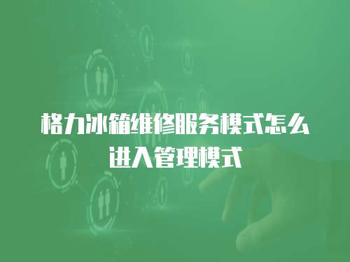 格力冰箱維修服務模式怎么進入管理模式