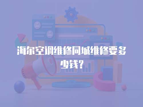 海爾空調維修同城維修要多少錢？
