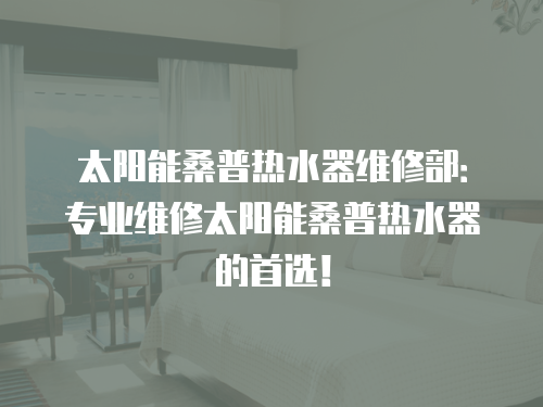 太陽(yáng)能桑普熱水器維修部：專業(yè)維修太陽(yáng)能桑普熱水器的首選！
