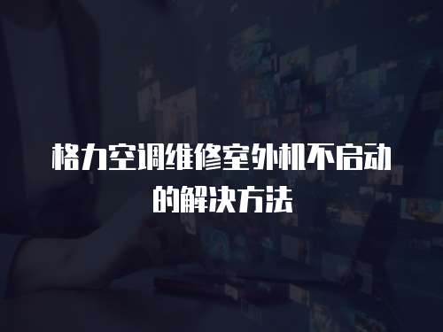 格力空調維修室外機不啟動的解決方法