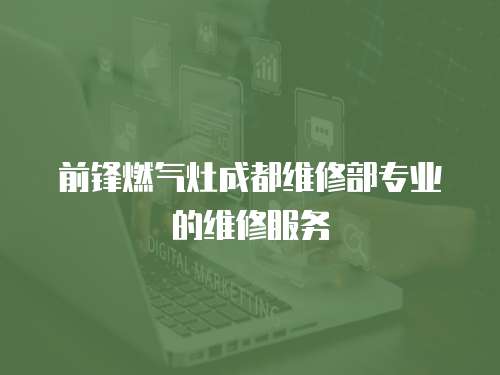 前鋒燃氣灶成都維修部專業的維修服務