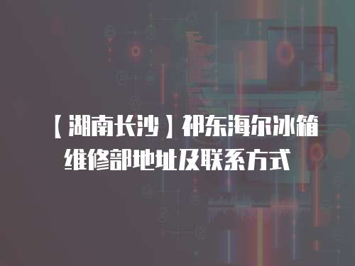 【湖南長沙】祁東海爾冰箱維修部地址及聯系方式