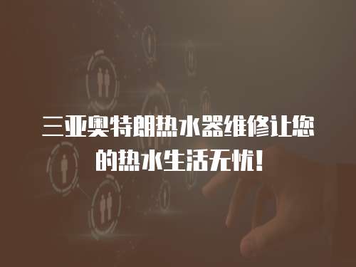 三亞奧特朗熱水器維修讓您的熱水生活無(wú)憂！