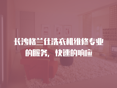 長沙格蘭仕洗衣機維修專業的服務，快速的響應