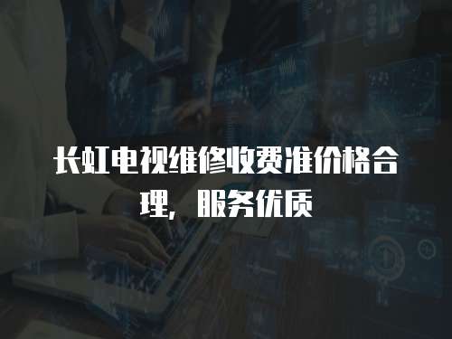長虹電視維修收費準價格合理，服務優質