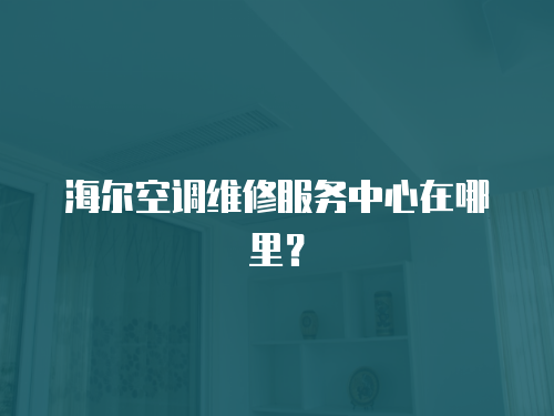 海爾空調維修服務中心在哪里？