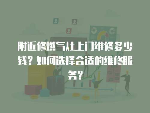 附近修燃氣灶上門維修多少錢？如何選擇合適的維修服務？