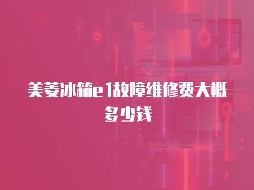 美菱冰箱e1故障維修費大概多少錢