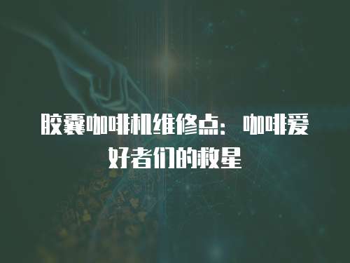 膠囊咖啡機(jī)維修點(diǎn)：咖啡愛好者們的救星