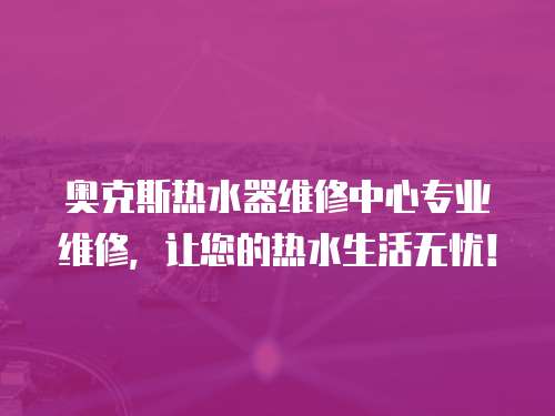 奧克斯熱水器維修中心專業(yè)維修，讓您的熱水生活無憂！