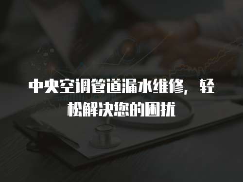 中央空調管道漏水維修，輕松解決您的困擾