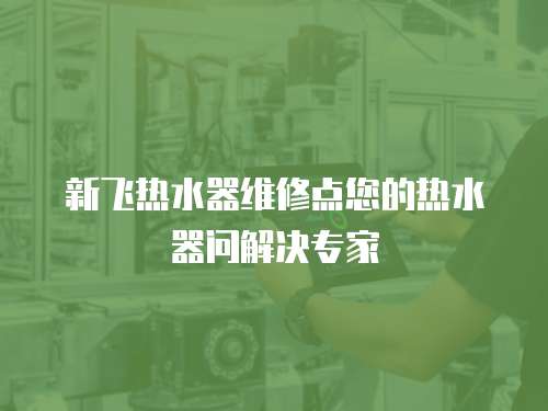新飛熱水器維修點您的熱水器問解決專家