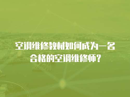 空調維修教材如何成為一名合格的空調維修師？