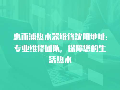 惠而浦熱水器維修沈陽地址：專業維修團隊，保障您的生活熱水