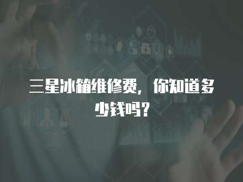 三星冰箱維修費，你知道多少錢嗎？