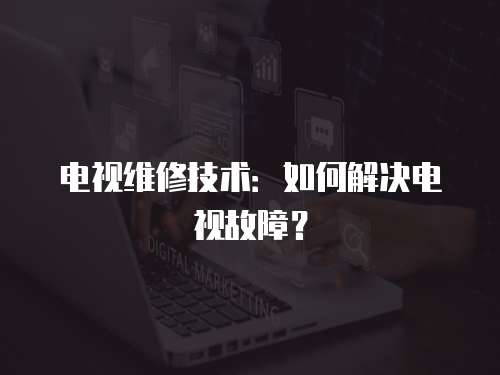 電視維修技術：如何解決電視故障？