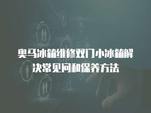 奧馬冰箱維修雙門小冰箱解決常見問和保養(yǎng)方法