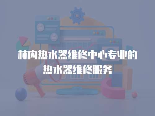 林內熱水器維修中心專業的熱水器維修服務