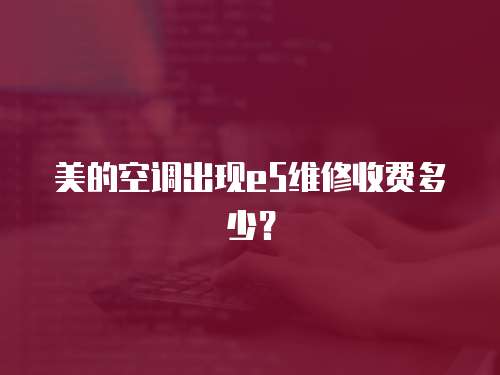 美的空調出現e5維修收費多少？