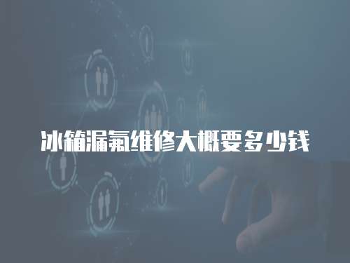 冰箱漏氟維修大概要多少錢