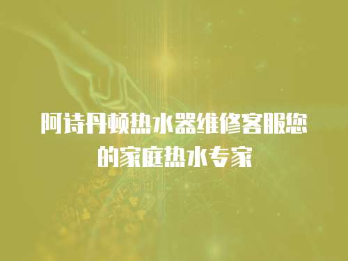阿詩丹頓熱水器維修客服您的家庭熱水專家