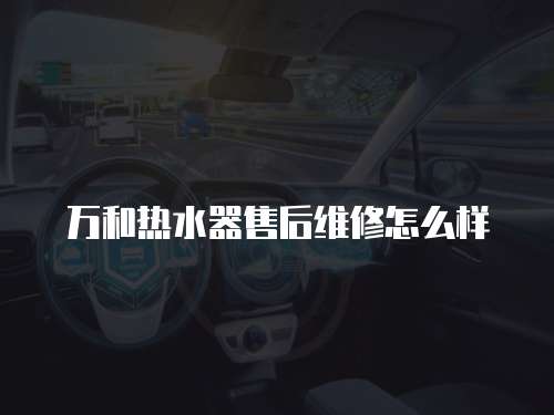 萬和熱水器售后維修怎么樣