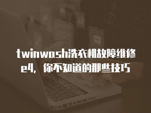 twinwash洗衣機故障維修e4，你不知道的那些技巧