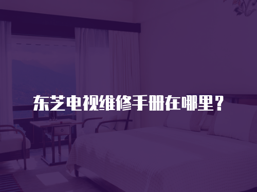 東芝電視維修手冊在哪里？