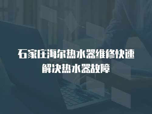 石家莊海爾熱水器維修快速解決熱水器故障