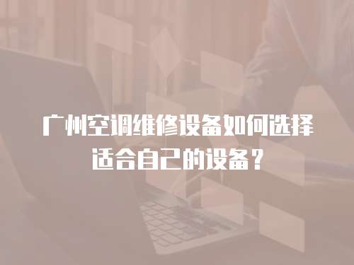 廣州空調(diào)維修設(shè)備如何選擇適合自己的設(shè)備？
