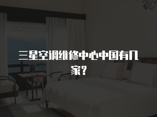 三星空調維修中心中國有幾家？