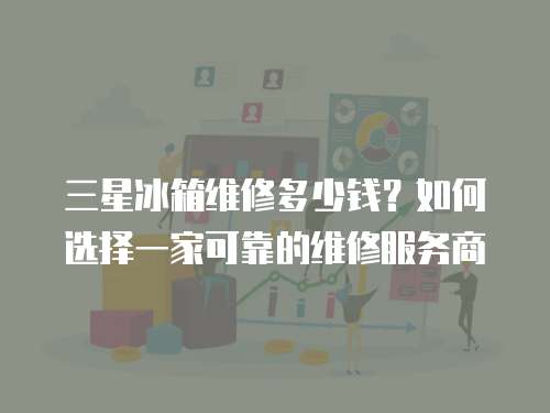 三星冰箱維修多少錢？如何選擇一家可靠的維修服務商