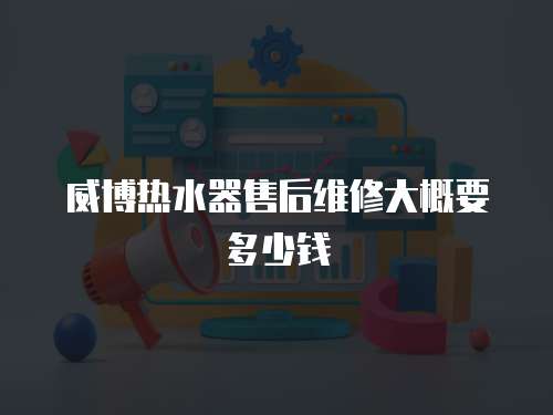 威博熱水器售后維修大概要多少錢