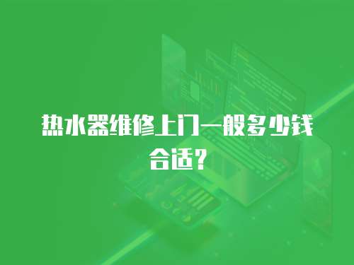 熱水器維修上門一般多少錢合適？