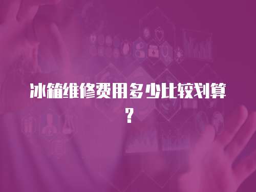 冰箱維修費用多少比較劃算？