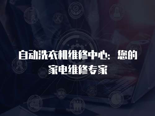 自動洗衣機維修中心：您的家電維修專家