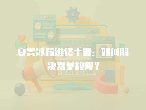 夏普冰箱維修手冊：如何解決常見故障？