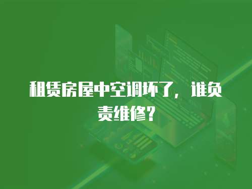 租賃房屋中空調壞了，誰負責維修？