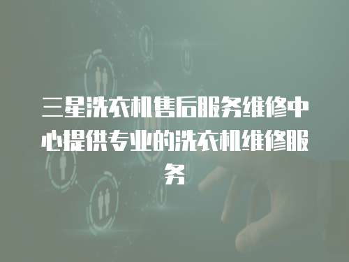 三星洗衣機售后服務維修中心提供專業的洗衣機維修服務