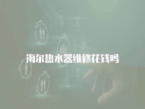 海爾熱水器維修花錢嗎