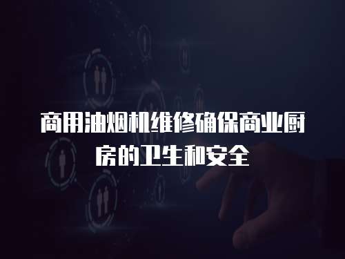 商用油煙機(jī)維修確保商業(yè)廚房的衛(wèi)生和安全